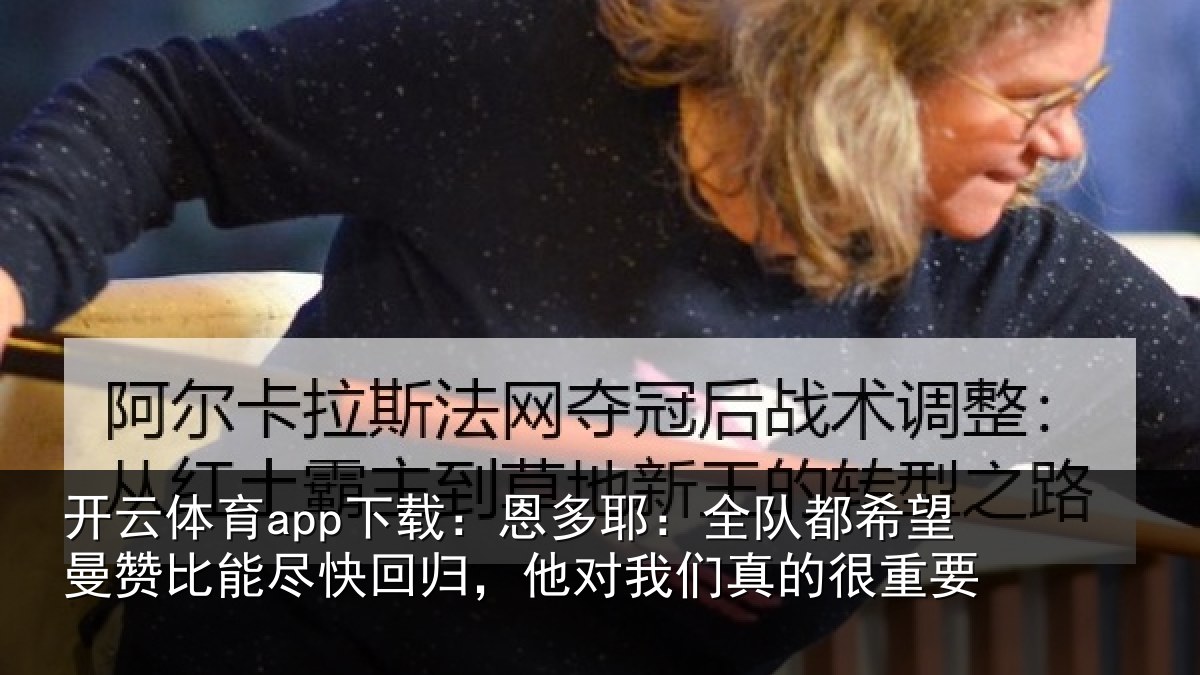 开云体育app下载:恩多相关情况比能相关情况真的很重要