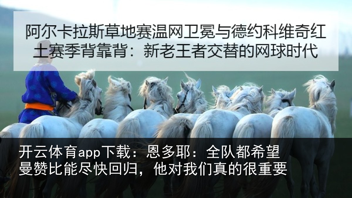 开云体育app下载：恩多耶：全队都希望曼赞比能尽快回归，他对我们真的很重要