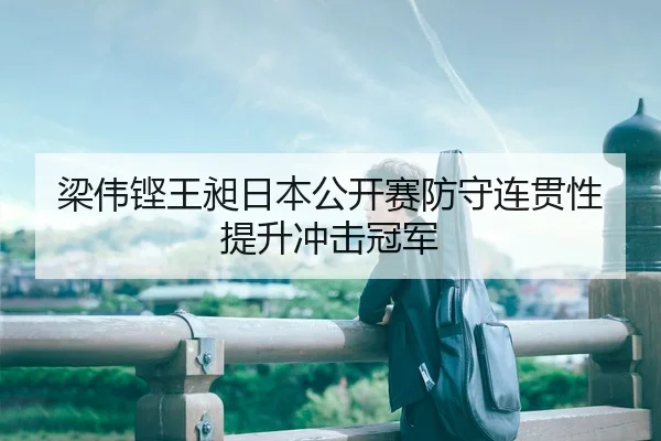 梁伟铿王昶日本公开赛防守连贯性提升冲击冠军