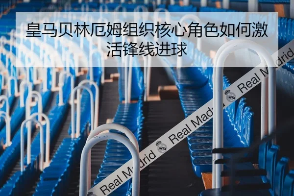 皇马贝林厄姆组织核心角色如何激活锋线进球