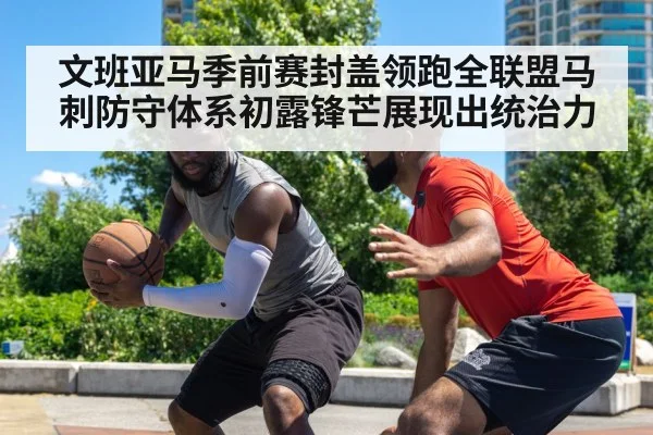 文班亚马季前赛封盖领跑全联盟马刺防守体系初露锋芒展现出统治力