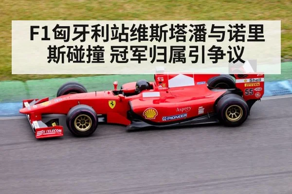 F1匈牙利站维斯塔潘与诺里斯碰撞 冠军归属引争议
