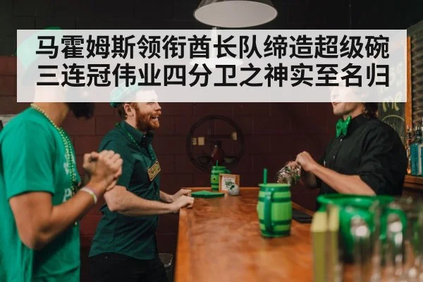 马霍姆斯领衔酋长队缔造超级碗三连冠伟业四分卫之神实至名归