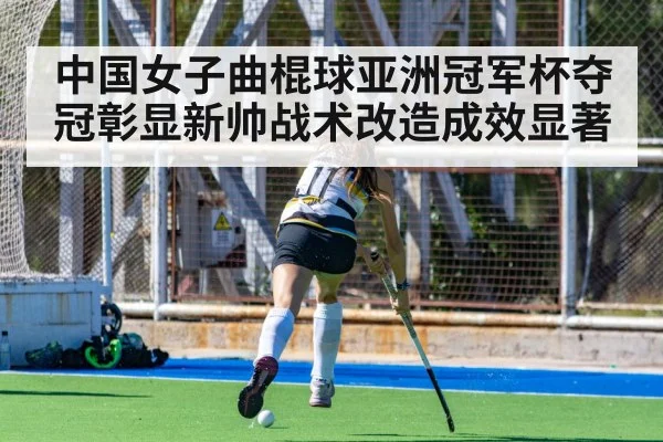 中国女子曲棍球亚洲冠军杯夺冠彰显新帅战术改造成效显著