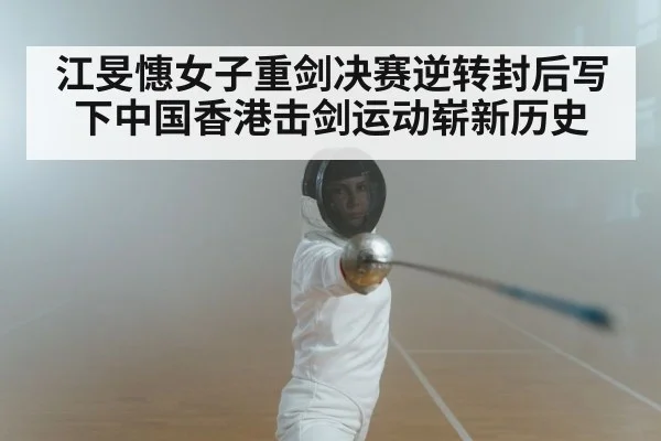 江旻憓女子重剑决赛逆转封后写下中国香港击剑运动崭新历史