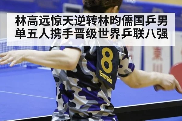 林高远惊天逆转林昀儒国乒男单五人携手晋级世界乒联八强